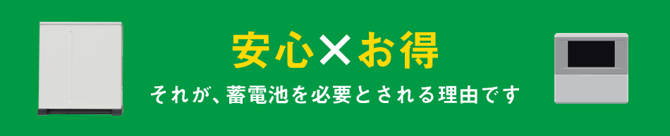安心✕お得 それが、蓄電池を必要とされる理由です