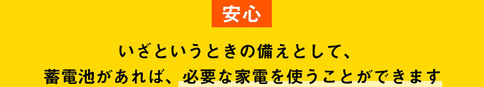 【安心】　いざというときの備えとして、蓄電池があれば、必要な家電を使うことができます