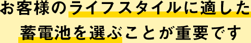 お客様のライフスタイルに適した蓄電池を選ぶことが重要です