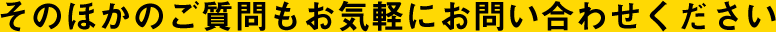 そのほかのご質問もお気軽にお問い合わせください