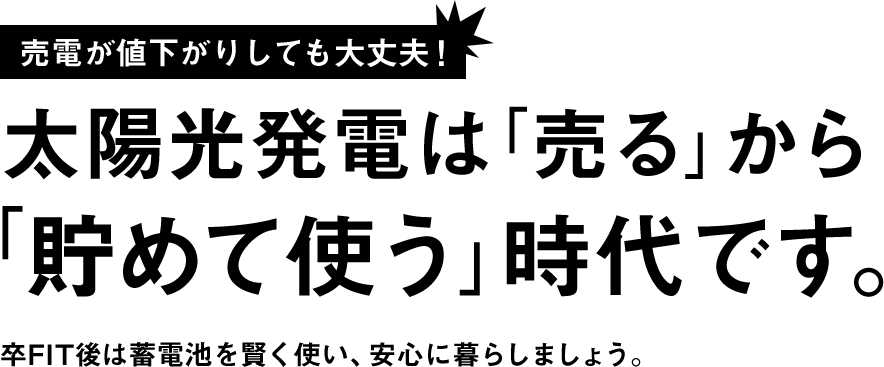 売電が値下がりしても大丈夫! 太陽光発電は「売る」から「貯めて使う」時代です。卒FIT後は蓄電池を賢く使い安心して暮らしましょう